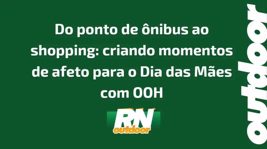 Do ponto de &ocirc;nibus ao shopping: criando momentos de afeto para o Dia das M&atilde;es com OOH