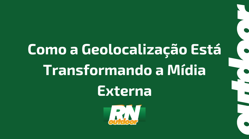 Como a Geolocaliza&ccedil;&atilde;o Est&aacute; Transformando a M&iacute;dia Externa