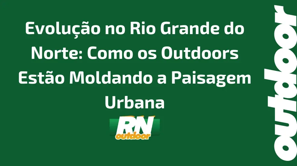 Evolu&ccedil;&atilde;o no Rio Grande do Norte: Como os Outdoors Est&atilde;o Moldando a Paisagem Urbana